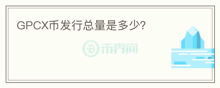 GPCX幣發(fā)行總量是多少？