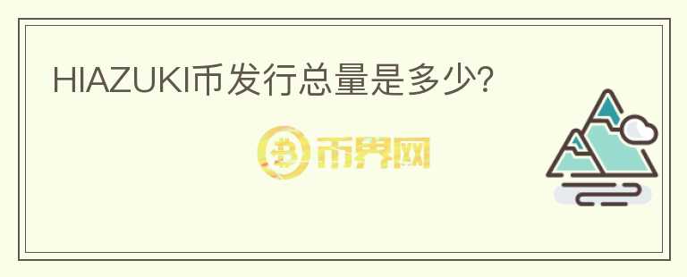 HIAZUKI幣發(fā)行總量是多少？