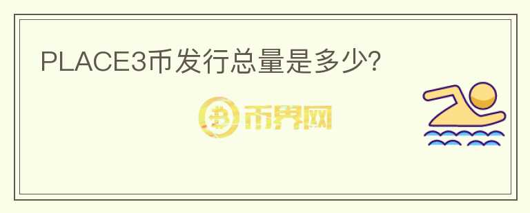 PLACE3幣發(fā)行總量是多少？
