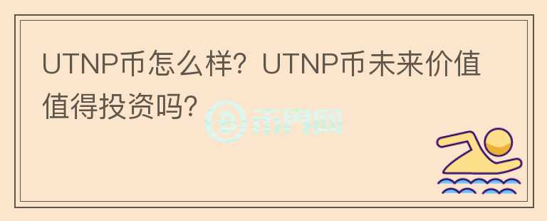 UTNP幣怎么樣？UTNP幣未來價值值得投資嗎？