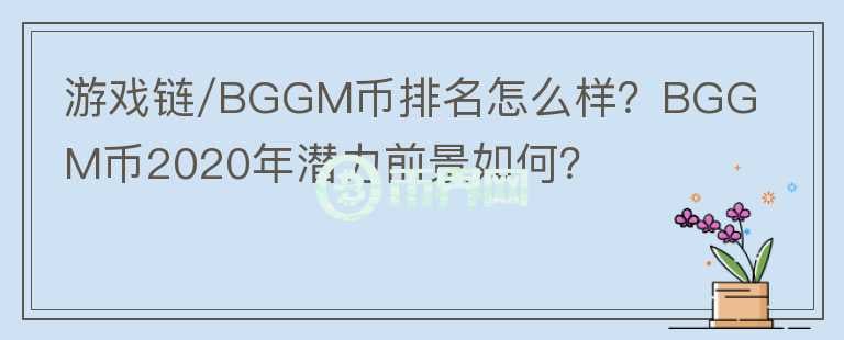 游戲鏈/BGGM幣排名怎么樣？BGGM幣2020年潛力前景如何？