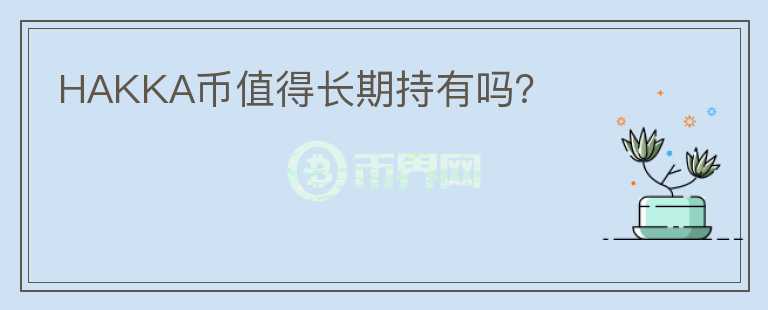 HAKKA幣值得長(zhǎng)期持有嗎？