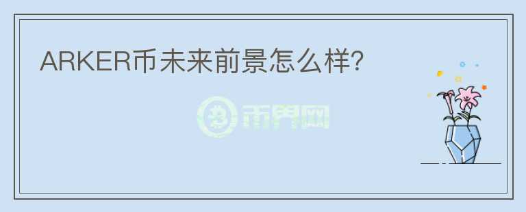 ARKER幣未來(lái)前景怎么樣？
