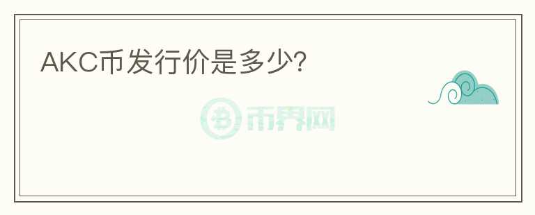 AKC幣發(fā)行價是多少？