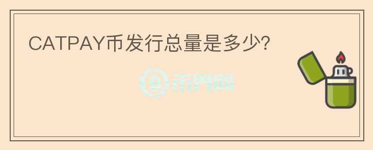 CATPAY幣發(fā)行總量是多少？