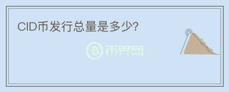 CID幣發(fā)行總量是多少？