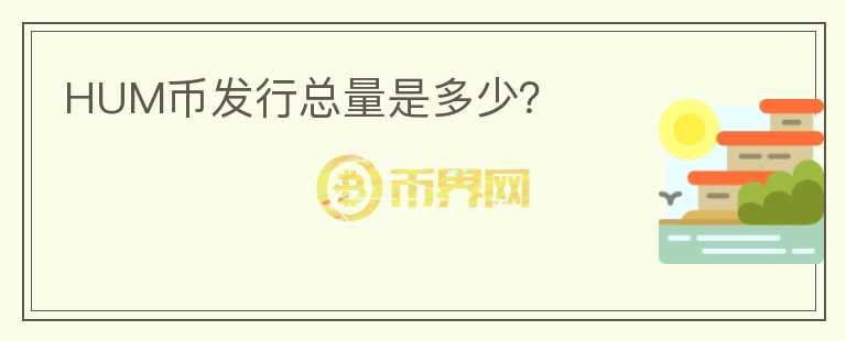 HUM幣發(fā)行總量是多少？