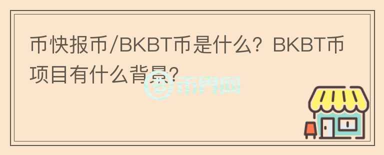 幣快報(bào)幣/BKBT幣是什么？BKBT幣項(xiàng)目有什么背景？