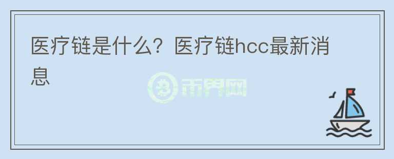 醫(yī)療鏈?zhǔn)鞘裁矗酷t(yī)療鏈hcc最新消息