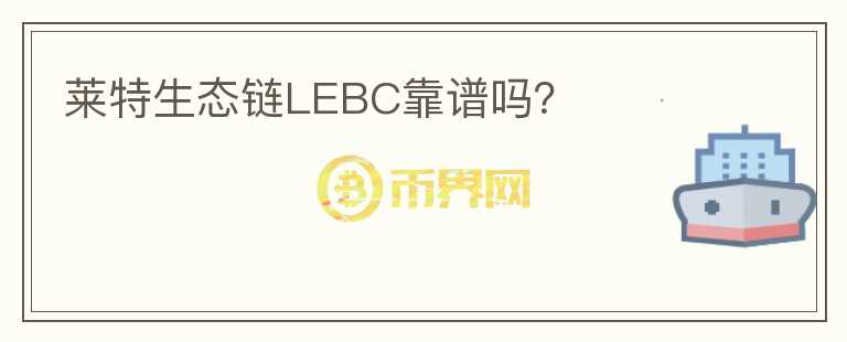 萊特生態(tài)鏈LEBC靠譜嗎？