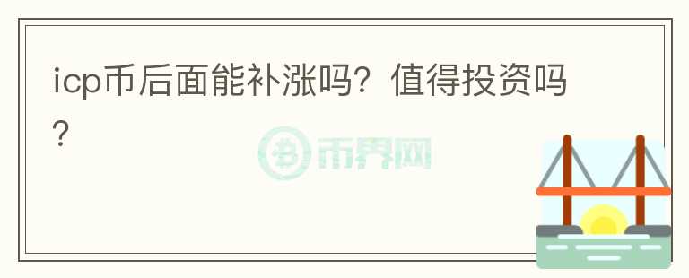 icp幣后面能補(bǔ)漲嗎？值得投資嗎？