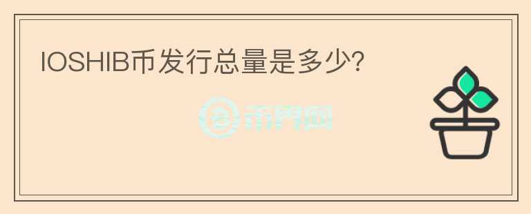 IOSHIB幣發(fā)行總量是多少？
