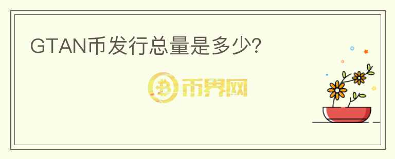 GTAN幣發(fā)行總量是多少？