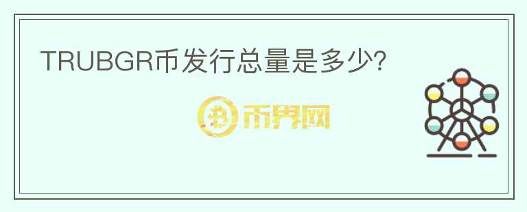 TRUBGR幣發(fā)行總量是多少？