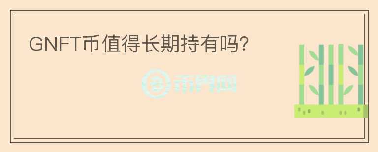 GNFT幣值得長(zhǎng)期持有嗎？