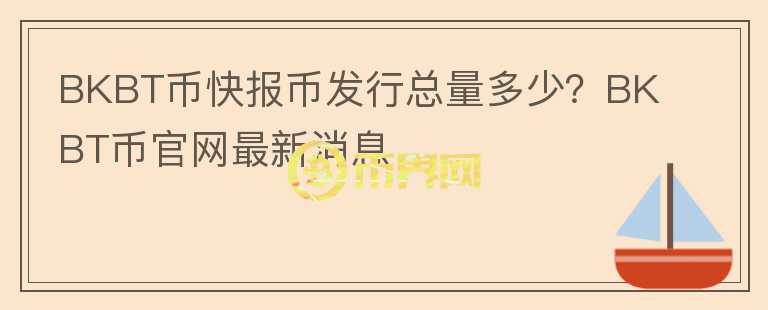 BKBT幣快報幣發(fā)行總量多少？BKBT幣官網最新消息