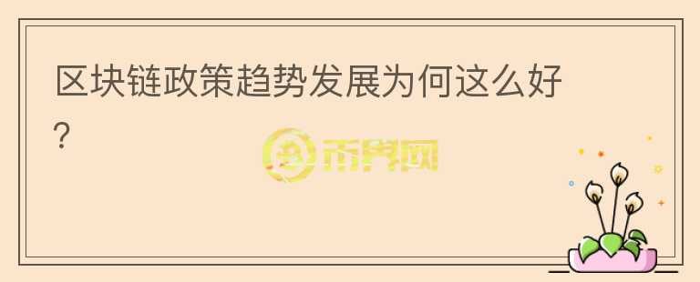 區(qū)塊鏈政策趨勢(shì)發(fā)展為何這么好？
