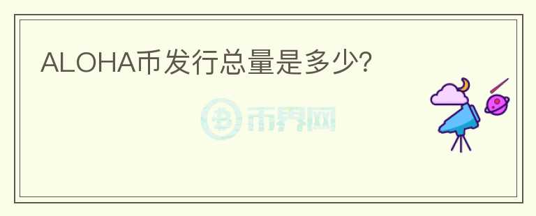 ALOHA幣發(fā)行總量是多少？