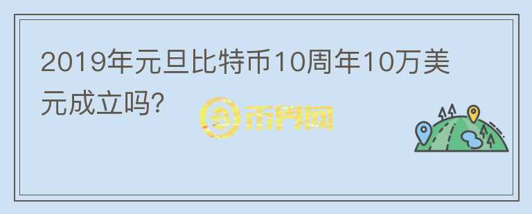 2019年元旦比特幣10周年10萬美元成立嗎？