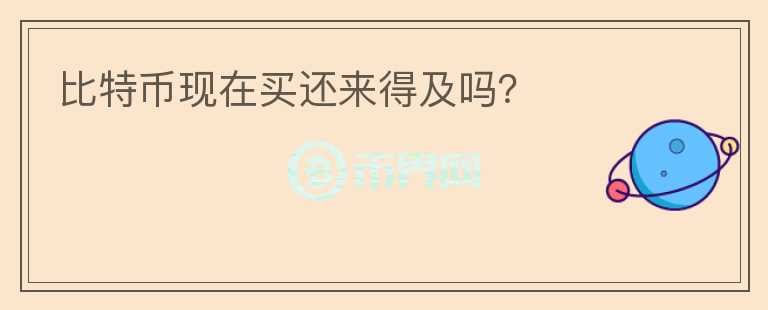 比特幣現(xiàn)在買還來得及嗎？