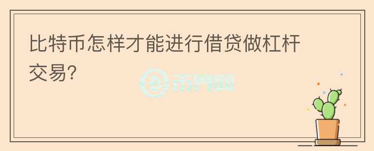 比特幣怎樣才能進(jìn)行借貸做杠桿交易？