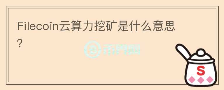 Filecoin云算力挖礦是什么意思？