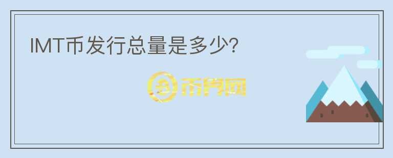 IMT幣發(fā)行總量是多少？