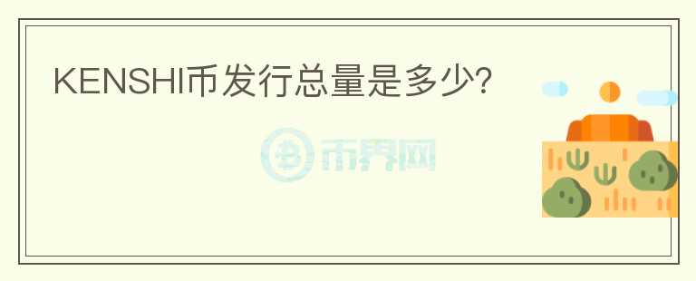 KENSHI幣發(fā)行總量是多少？