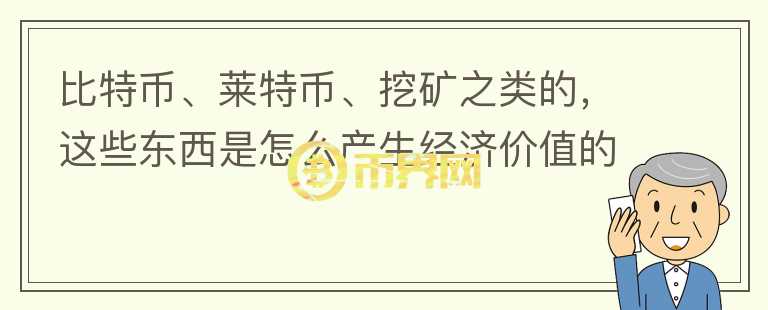 比特幣、萊特幣、挖礦之類的，這些東西是怎么產(chǎn)生經(jīng)濟價值的？你怎么看？