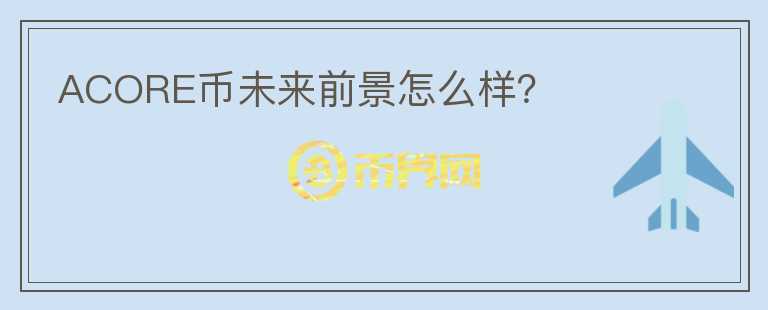 ACORE幣未來(lái)前景怎么樣？