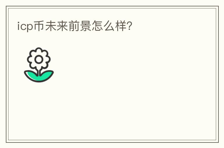 icp幣未來前景怎么樣？