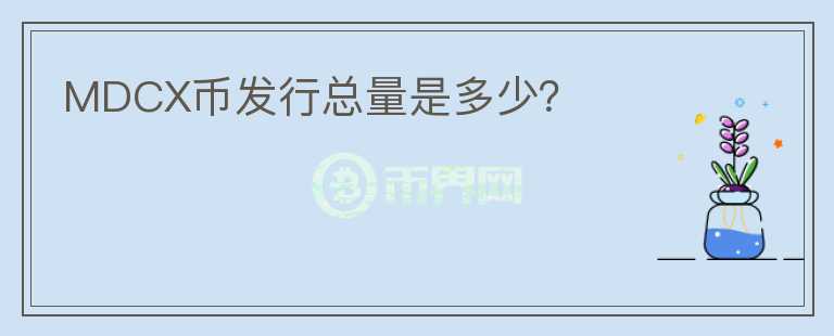 MDCX幣發(fā)行總量是多少？