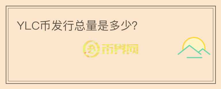 YLC幣發(fā)行總量是多少？