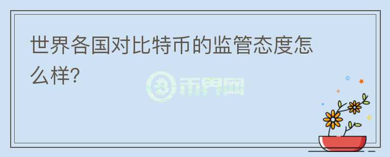 世界各國(guó)對(duì)比特幣的監(jiān)管態(tài)度怎么樣？