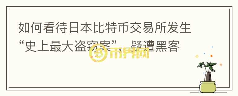 如何看待日本比特幣交易所發(fā)生“史上最大盜竊案”，疑遭黑客盜走620億？