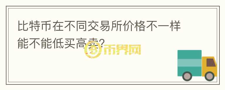 比特幣在不同交易所價(jià)格不一樣能不能低買高賣？