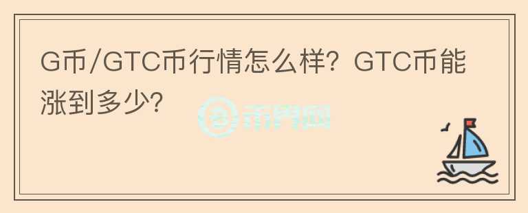 G幣/GTC幣行情怎么樣？GTC幣能漲到多少？