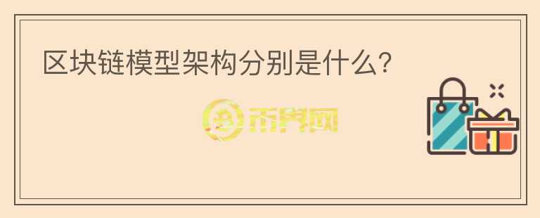 區(qū)塊鏈模型架構(gòu)分別是什么？