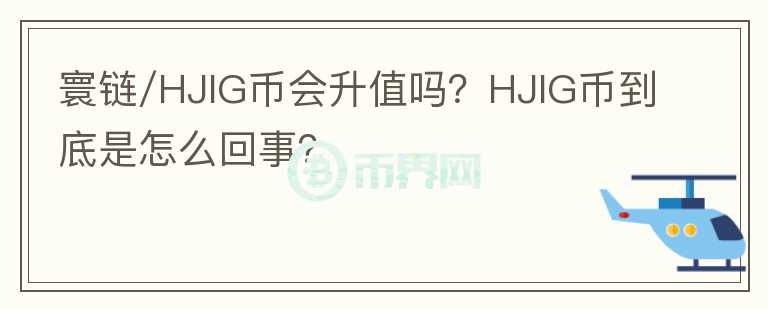 寰鏈/HJIG幣會(huì)升值嗎？HJIG幣到底是怎么回事？
