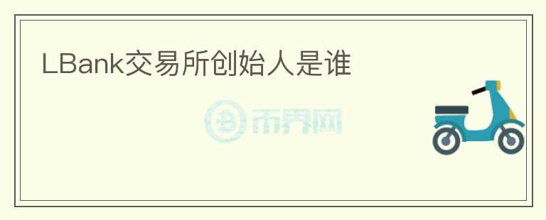 LBank交易所創(chuàng)始人是誰