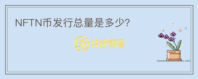 NFTN幣發(fā)行總量是多少？
