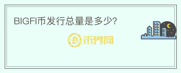 BIGFI幣發(fā)行總量是多少？