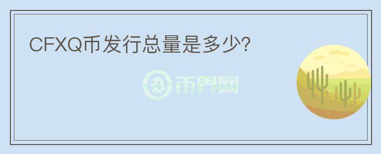 CFXQ幣發(fā)行總量是多少？
