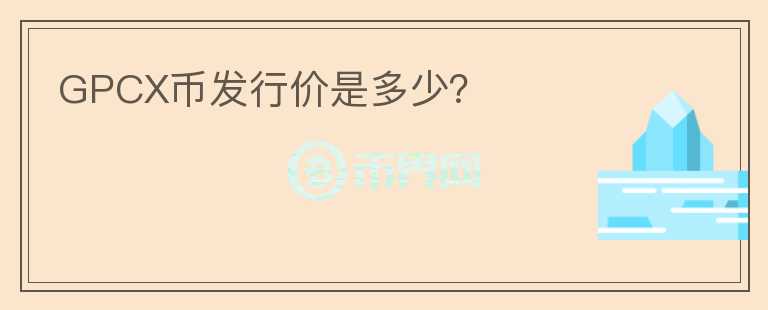 GPCX幣發(fā)行價是多少？