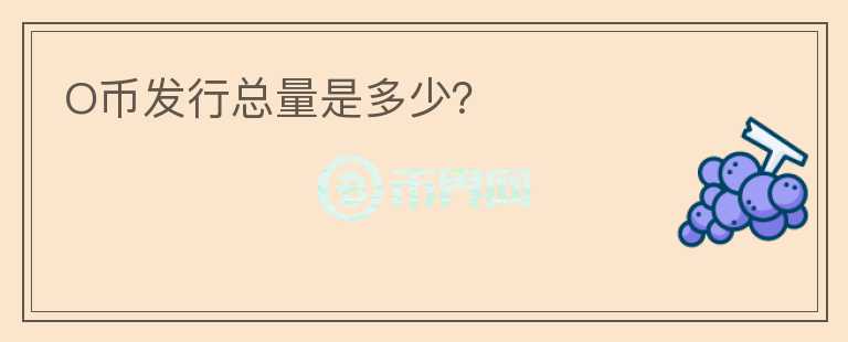O幣發(fā)行總量是多少？