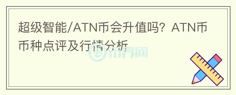 超級智能/ATN幣會升值嗎？ATN幣幣種點評及行情分析