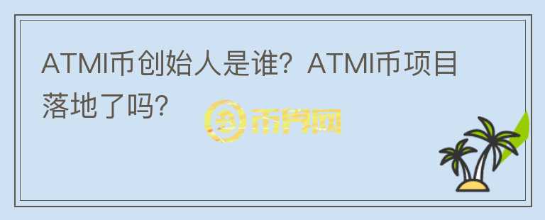 ATMI幣創(chuàng)始人是誰(shuí)？ATMI幣項(xiàng)目落地了嗎？