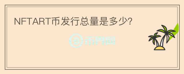 NFTART幣發(fā)行總量是多少？