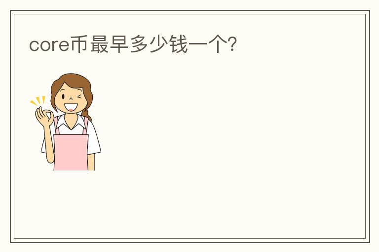 core幣最早多少錢一個(gè)？