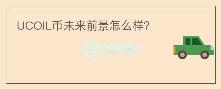 UCOIL幣未來前景怎么樣？